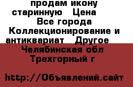 продам икону старинную › Цена ­ 0 - Все города Коллекционирование и антиквариат » Другое   . Челябинская обл.,Трехгорный г.